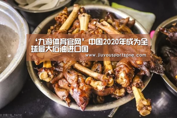 ‘九游体育官网’中国2020年成为全球最大石油进口国(图4) 九游体育