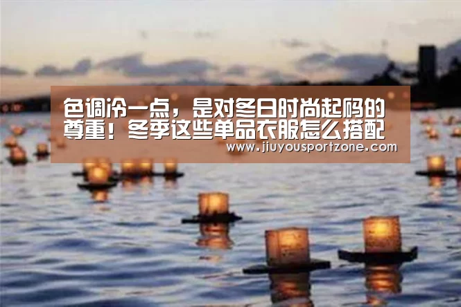 色调冷一点,是对冬日时尚起码的尊重!冬季这些单品衣服怎么搭配?_jiuyou(图3) 色调冷一点,是对冬日时尚起码的尊重!冬季这些单品衣服怎么搭配?_jiuyou(图3)